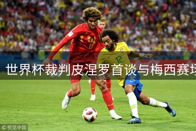 世界杯裁判皮涅罗首谈与梅西赛场争执：顶级球员的沟通艺术