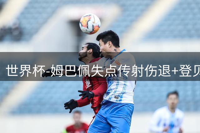 世界杯-姆巴佩失点传射伤退+登贝莱破门 法国2-0摩洛哥