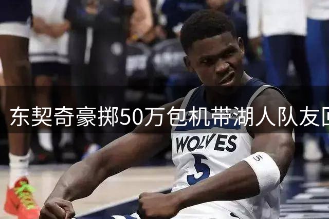 东契奇豪掷50万包机带湖人队友回乡团建