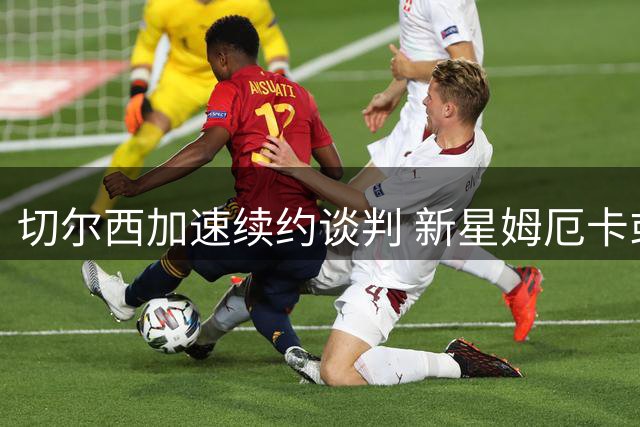 切尔西加速续约谈判 新星姆厄卡或获长期合同