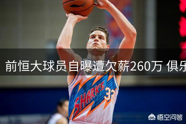 前恒大球员自曝遭欠薪260万 俱乐部曾靠集团输血维系运营