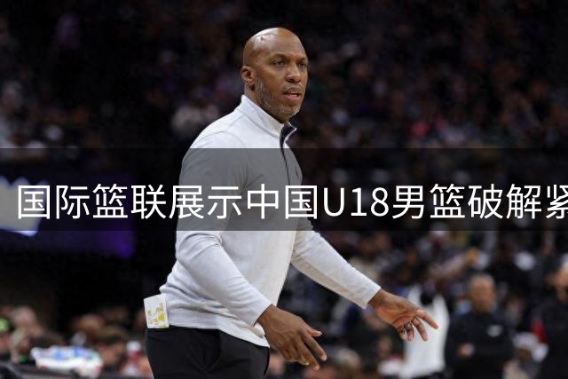 国际篮联展示中国U18男篮破解紧逼防守经典案例