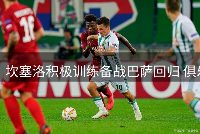 坎塞洛积极训练备战巴萨回归 俱乐部对其加盟信心十足