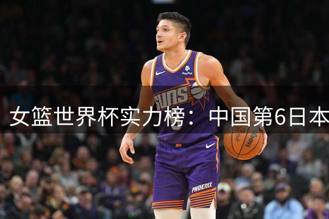 女篮世界杯实力榜：中国第6日本第10 美国位居榜首