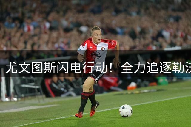 尤文图斯闪电行动！全力追逐勒沃库森锋线新星阿拉伊贝戈维奇