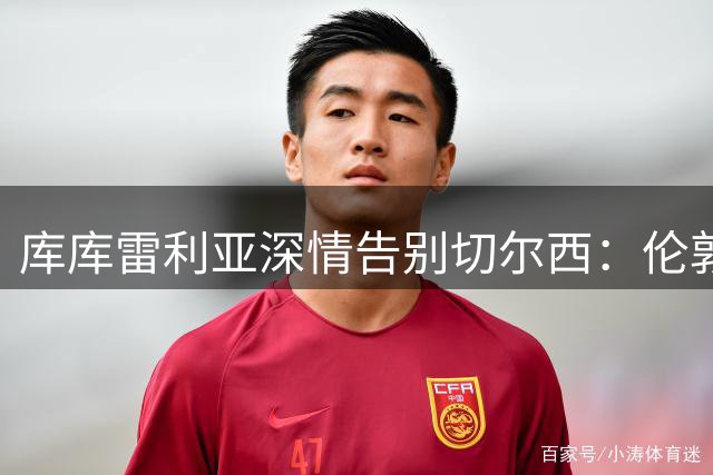 库库雷利亚深情告别切尔西：伦敦是我永远的家