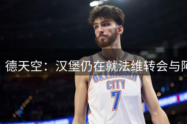 德天空：汉堡仍在就法维转会与阿森纳联系，已交换具体数额