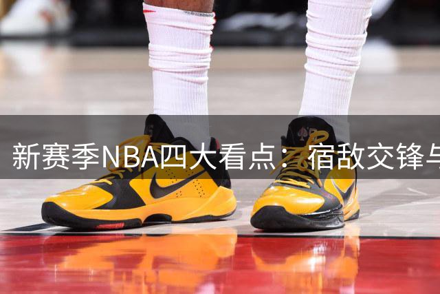 新赛季NBA四大看点：宿敌交锋与恩怨对决