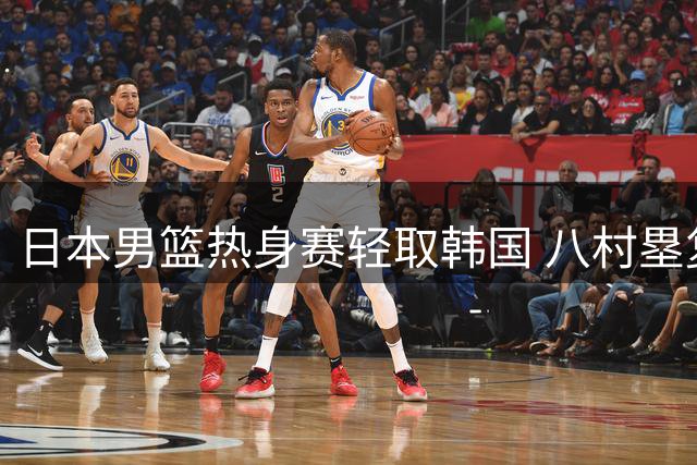 日本男篮热身赛轻取韩国 八村塁复出贡献22分