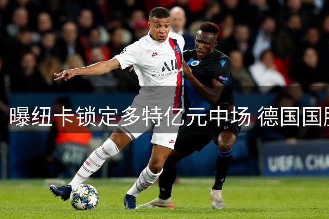 曝纽卡锁定多特亿元中场 德国国脚成英超土豪夏窗终极目标
