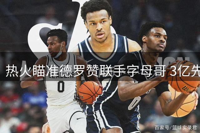 热火瞄准德罗赞联手字母哥 3亿先生能否分担进攻重担？