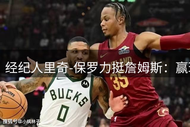 经纪人里奇-保罗力挺詹姆斯：赢球诉求竟被曲解为"麻烦制造者