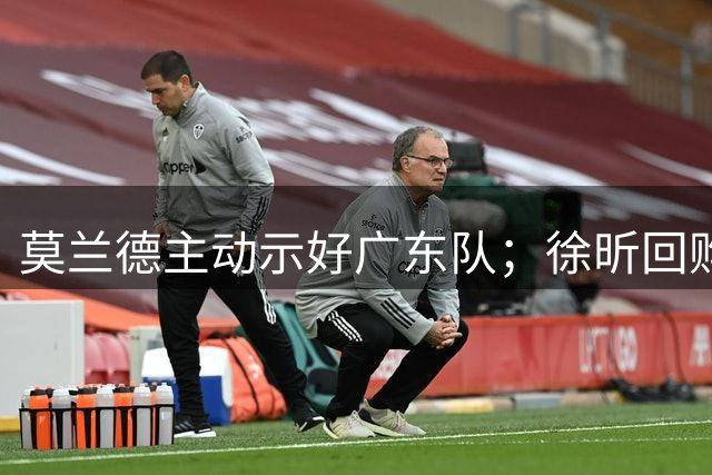 莫兰德主动示好广东队；徐昕回购计划曝光，广州队有主动权