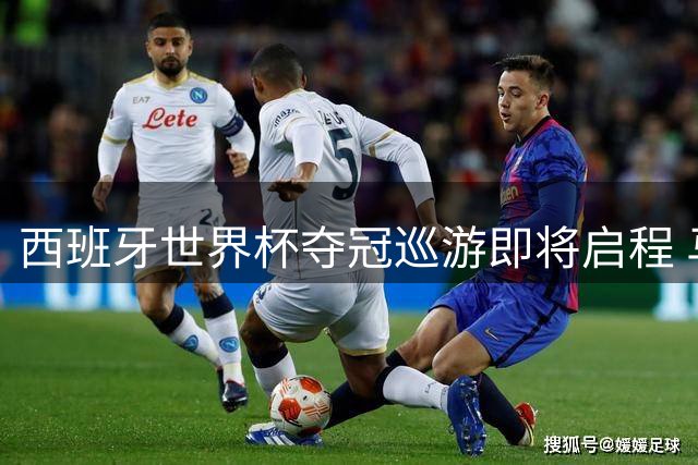 西班牙世界杯夺冠巡游即将启程 马德里街头将上演狂欢盛宴