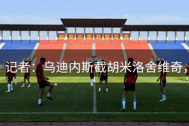 记者：乌迪内斯截胡米洛舍维奇，球员原定今天前往布拉加