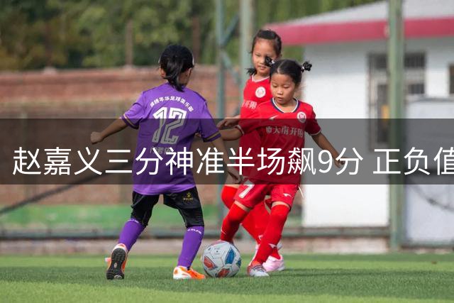 赵嘉义三分神准半场飙9分 正负值领跑全队助男篮紧咬比分
