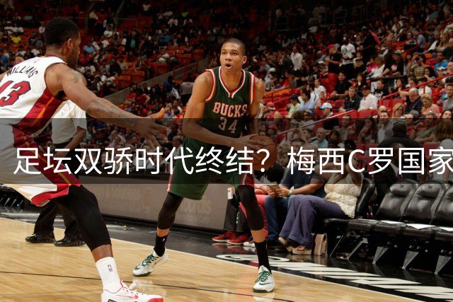 足坛双骄时代终结？梅西C罗国家队谢幕倒计时引全球瞩目