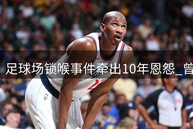足球场锁喉事件牵出10年恩怨 曾涉霸凌员工索赔