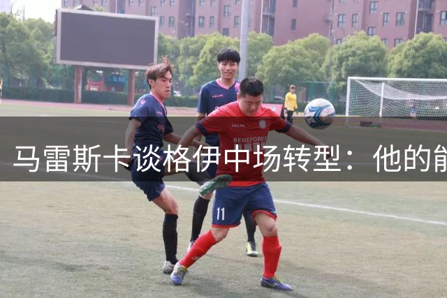 马雷斯卡谈格伊中场转型：他的能力令人信服