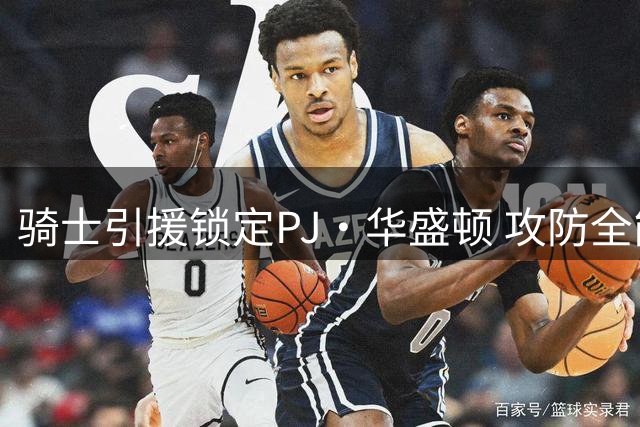 骑士引援锁定PJ·华盛顿 攻防全能悍将或成新拼图