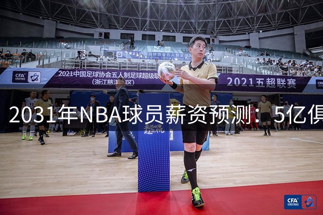 2031年NBA球员薪资预测：5亿俱乐部扩容 哈登跌至第八