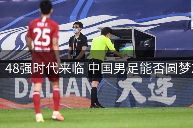 48强时代来临 中国男足能否圆梦2030世界杯