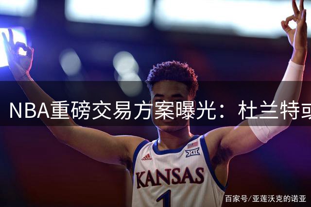 NBA重磅交易方案曝光：杜兰特或联手卡佩拉空降汽车城